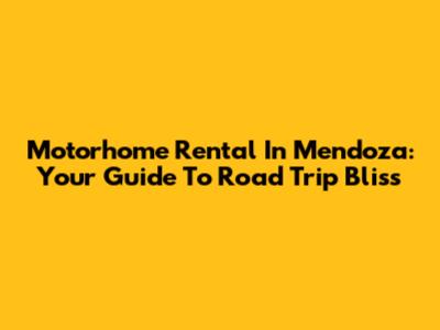 Motorhome Rental In Mendoza: Your Guide To Road Trip Bliss