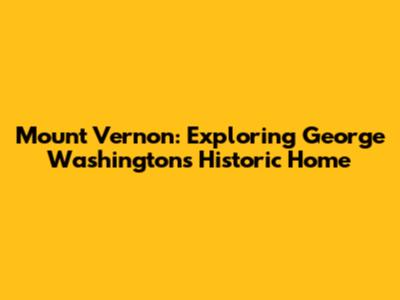 Mount Vernon: Exploring George Washington's Historic Home