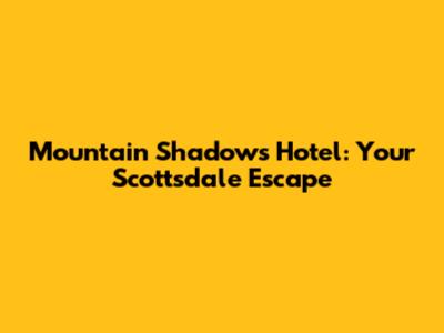 Mountain Shadows Hotel: Your Scottsdale Escape