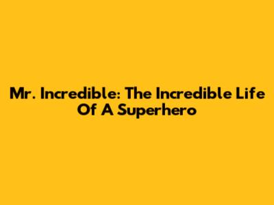 Mr. Incredible: The Incredible Life Of A Superhero