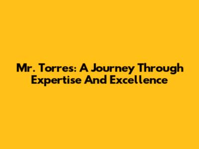 Mr. Torres: A Journey Through Expertise And Excellence