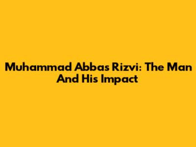 Muhammad Abbas Rizvi: The Man And His Impact