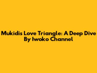 Mukidi's Love Triangle: A Deep Dive By Iwoko Channel