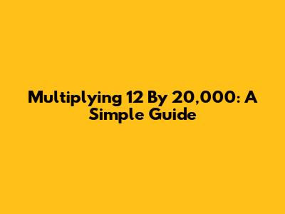 Multiplying 12 By 20,000: A Simple Guide
