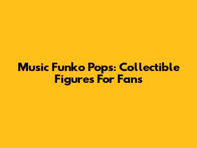 Music Funko Pops: Collectible Figures For Fans