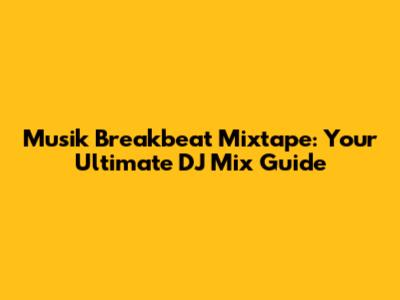 Musik Breakbeat Mixtape: Your Ultimate DJ Mix Guide