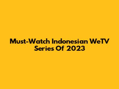 Must-Watch Indonesian WeTV Series Of 2023