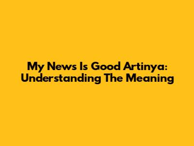 My News Is Good Artinya: Understanding The Meaning