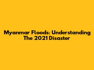 Myanmar Floods: Understanding The 2021 Disaster