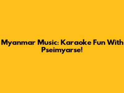 Myanmar Music: Karaoke Fun With Pseimyarse!