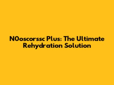 N0oscorssc Plus: The Ultimate Rehydration Solution