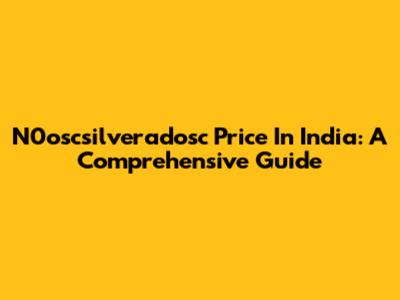 N0oscsilveradosc Price In India: A Comprehensive Guide