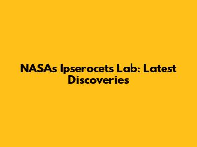 NASA's Ipserocets Lab: Latest Discoveries