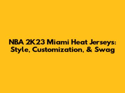 NBA 2K23 Miami Heat Jerseys: Style, Customization, & Swag