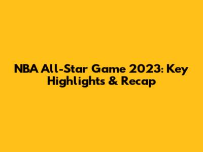 NBA All-Star Game 2023: Key Highlights & Recap