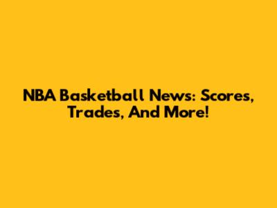 NBA Basketball News: Scores, Trades, And More!