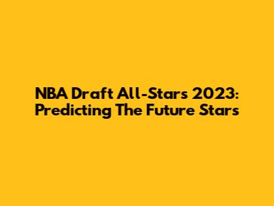 NBA Draft All-Stars 2023: Predicting The Future Stars