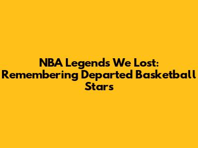 NBA Legends We Lost: Remembering Departed Basketball Stars