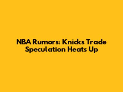 NBA Rumors: Knicks Trade Speculation Heats Up