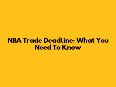 NBA Trade Deadline: What You Need To Know