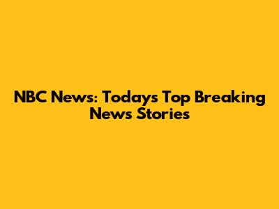 NBC News: Today's Top Breaking News Stories