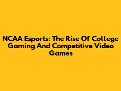 NCAA Esports: The Rise Of College Gaming And Competitive Video Games
