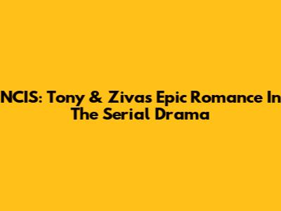 NCIS: Tony & Ziva's Epic Romance In The Serial Drama