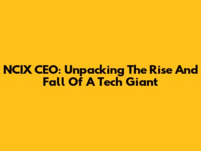 NCIX CEO: Unpacking The Rise And Fall Of A Tech Giant