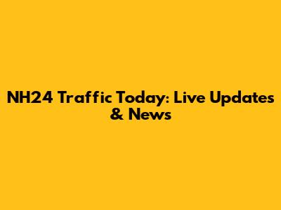 NH24 Traffic Today: Live Updates & News