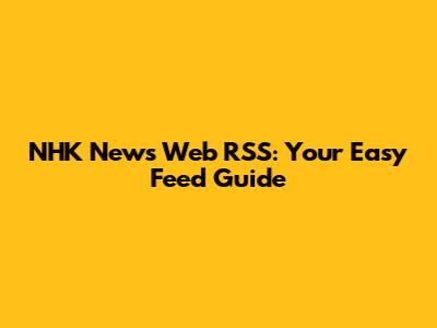 NHK News Web RSS: Your Easy Feed Guide