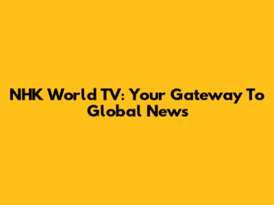 NHK World TV: Your Gateway To Global News