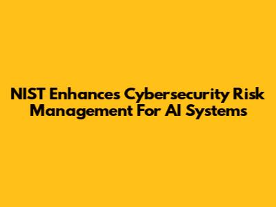 NIST Enhances Cybersecurity Risk Management For AI Systems