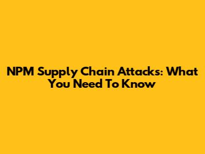 NPM Supply Chain Attacks: What You Need To Know