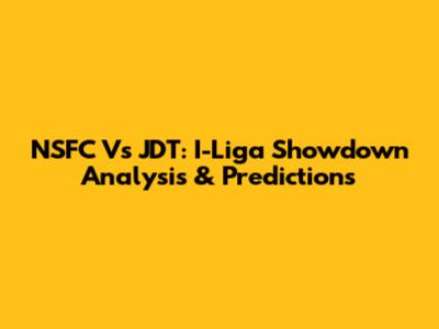 NSFC Vs JDT: I-Liga Showdown Analysis & Predictions