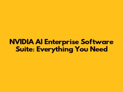 NVIDIA AI Enterprise Software Suite: Everything You Need