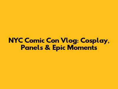 NYC Comic Con Vlog: Cosplay, Panels & Epic Moments