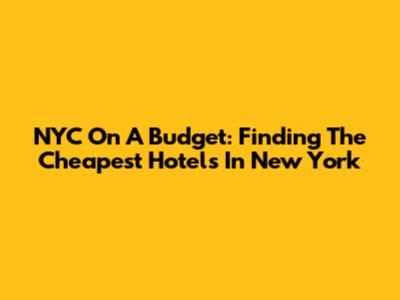 NYC On A Budget: Finding The Cheapest Hotels In New York