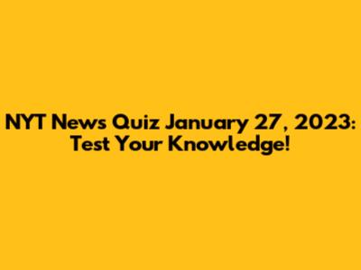 NYT News Quiz January 27, 2023: Test Your Knowledge!