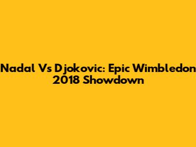Nadal Vs Djokovic: Epic Wimbledon 2018 Showdown