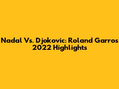 Nadal Vs. Djokovic: Roland Garros 2022 Highlights