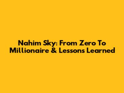 Nahim Sky: From Zero To Millionaire & Lessons Learned