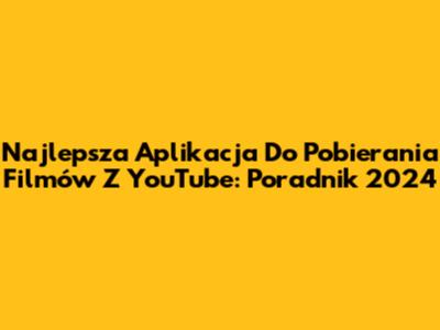 Najlepsza Aplikacja Do Pobierania Filmów Z YouTube: Poradnik 2024