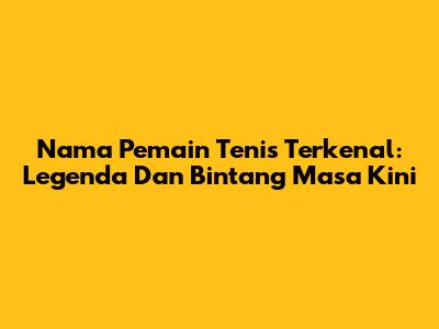 Nama Pemain Tenis Terkenal: Legenda Dan Bintang Masa Kini