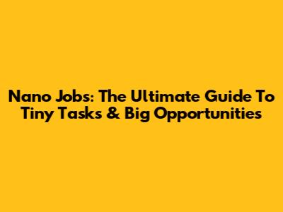 Nano Jobs: The Ultimate Guide To Tiny Tasks & Big Opportunities