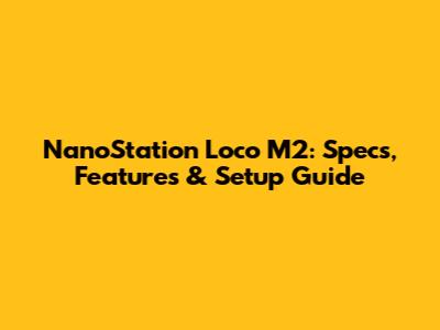 NanoStation Loco M2: Specs, Features & Setup Guide