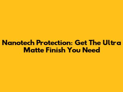 Nanotech Protection: Get The Ultra Matte Finish You Need