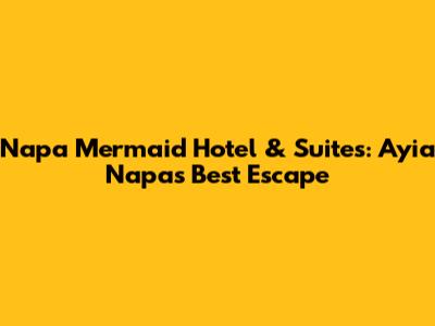 Napa Mermaid Hotel & Suites: Ayia Napa's Best Escape