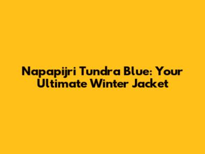 Napapijri Tundra Blue: Your Ultimate Winter Jacket
