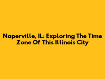 Naperville, IL: Exploring The Time Zone Of This Illinois City