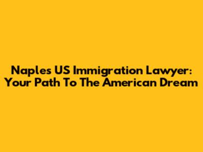 Naples US Immigration Lawyer: Your Path To The American Dream